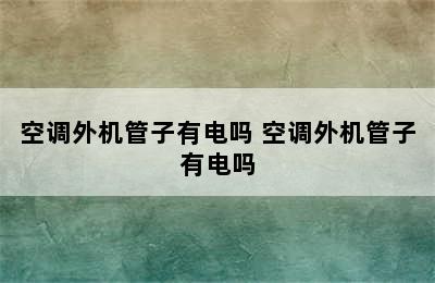 空调外机管子有电吗 空调外机管子有电吗